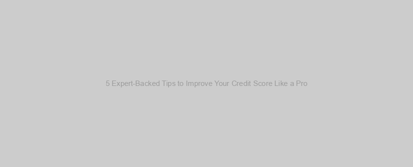 5 Expert-Backed Tips to Improve Your Credit Score Like a Pro